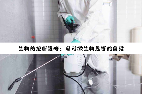 生物防控新策略：应对微生物危害的前沿科技与实时热点解析