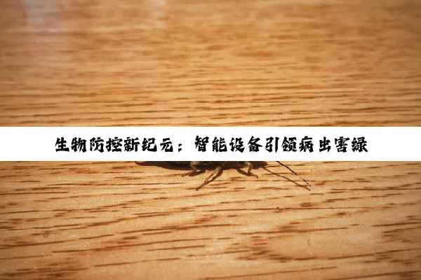 生物防控新纪元：智能设备引领病虫害绿色防控新热点